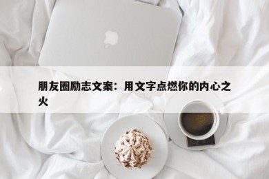 朋友圈励志文案：用文字点燃你的内心之火