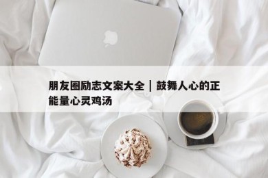 朋友圈励志文案大全 | 鼓舞人心的正能量心灵鸡汤