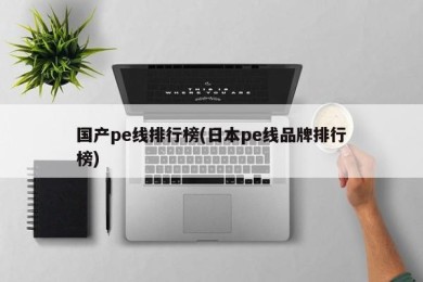 国产pe线排行榜(日本pe线品牌排行榜)