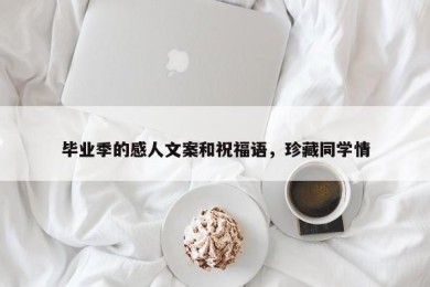 毕业季的感人文案和祝福语，珍藏同学情