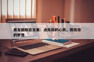 朋友圈励志文案：点亮你的心灵，照亮你的梦想