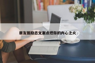 朋友圈励志文案点燃你的内心之火