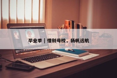 毕业季 | 惜别母校，扬帆远航