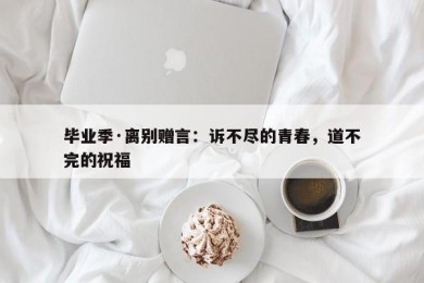 毕业季·离别赠言：诉不尽的青春，道不完的祝福