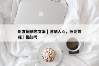 朋友圈励志文案 | 激励人心，照亮前程 | 酷知号