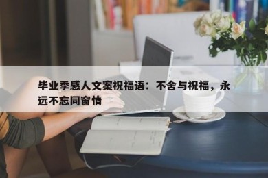 毕业季感人文案祝福语：不舍与祝福，永远不忘同窗情