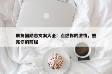 朋友圈励志文案大全：点燃你的激情，照亮你的前程