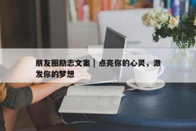 朋友圈励志文案 | 点亮你的心灵，激发你的梦想