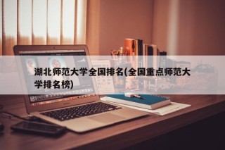 湖北师范大学全国排名(全国重点师范大学排名榜)