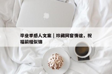 毕业季感人文案 | 珍藏同窗情谊，祝福前程似锦