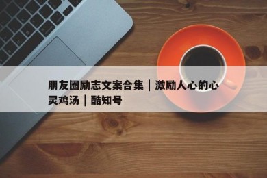 朋友圈励志文案合集 | 激励人心的心灵鸡汤 | 酷知号