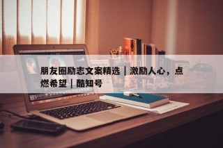 朋友圈励志文案精选 | 激励人心，点燃希望 | 酷知号