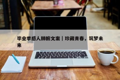 毕业季感人肺腑文案｜珍藏青春，筑梦未来