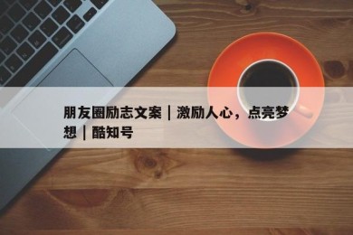 朋友圈励志文案 | 激励人心，点亮梦想 | 酷知号