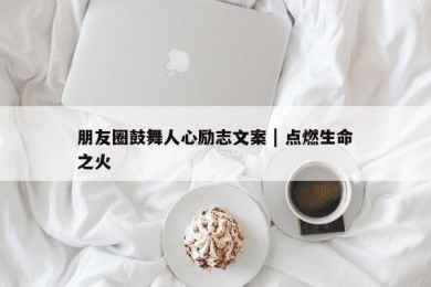 朋友圈鼓舞人心励志文案 | 点燃生命之火