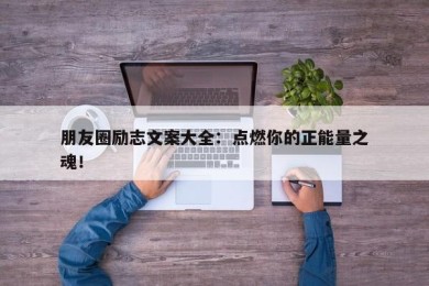 朋友圈励志文案大全：点燃你的正能量之魂！