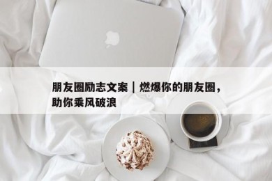 朋友圈励志文案 | 燃爆你的朋友圈，助你乘风破浪