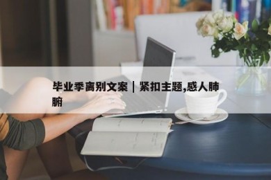 毕业季离别文案 | 紧扣主题,感人肺腑