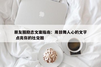 朋友圈励志文案指南：用鼓舞人心的文字 点亮你的社交圈