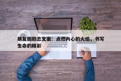 朋友圈励志文案：点燃内心的火焰，书写生命的精彩