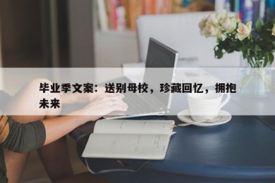 毕业季文案：送别母校，珍藏回忆，拥抱未来