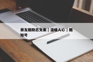 朋友圈励志文案 | 温暖人心 | 酷知号