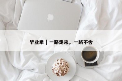 毕业季 | 一路走来，一路不舍