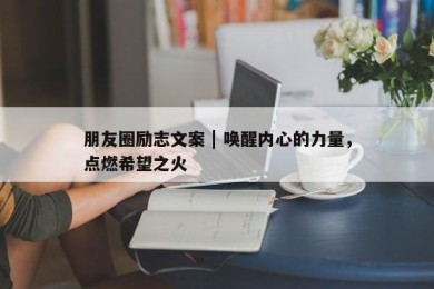 朋友圈励志文案 | 唤醒内心的力量，点燃希望之火