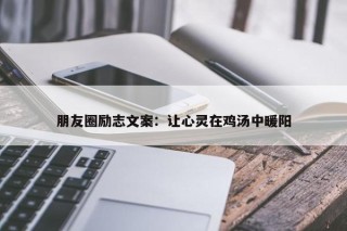 朋友圈励志文案：让心灵在鸡汤中暖阳