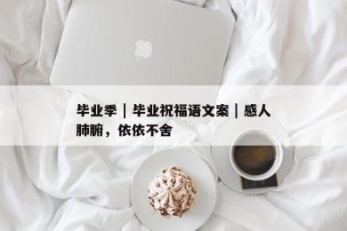 毕业季 | 毕业祝福语文案 | 感人肺腑，依依不舍