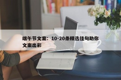 端午节文案：10-20条精选佳句助你文案出彩