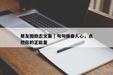 朋友圈励志文案 | 句句振奋人心，点燃你的正能量