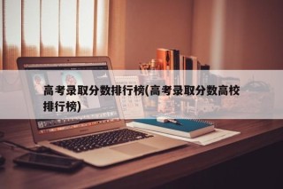 高考录取分数排行榜(高考录取分数高校排行榜)