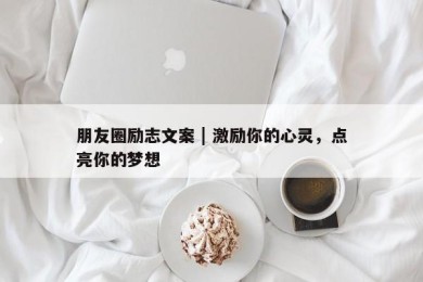 朋友圈励志文案 | 激励你的心灵，点亮你的梦想