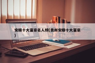 安顺十大富豪名人榜(贵州安顺十大富豪)