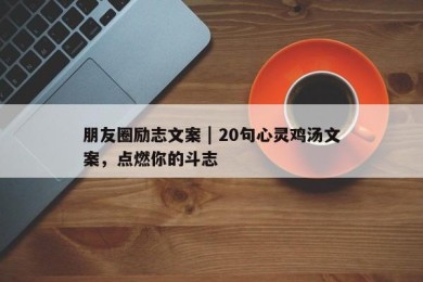 朋友圈励志文案 | 20句心灵鸡汤文案，点燃你的斗志