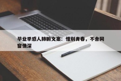 毕业季感人肺腑文案：惜别青春，不舍同窗情深