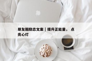 朋友圈励志文案 | 提升正能量， 点亮心灯