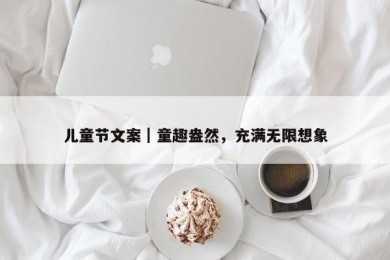 儿童节文案｜童趣盎然，充满无限想象