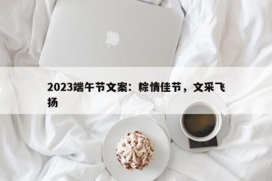 2023端午节文案：粽情佳节，文采飞扬