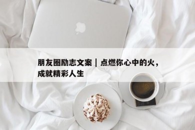 朋友圈励志文案 | 点燃你心中的火，成就精彩人生