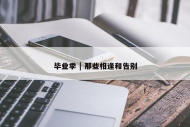 毕业季 | 那些相逢和告别