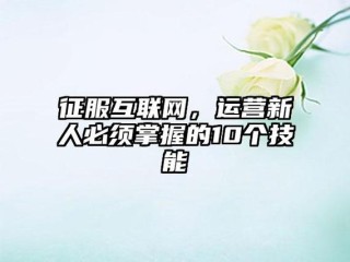 抢占互联网红利，运营必须掌握的10个技能