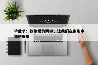 毕业季：致挚爱的同学，让我们在离别中拥抱未来