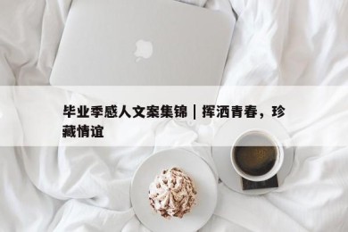 毕业季感人文案集锦 | 挥洒青春，珍藏情谊