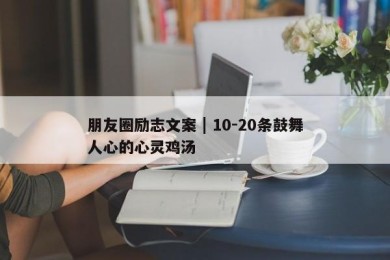 朋友圈励志文案 | 10-20条鼓舞人心的心灵鸡汤