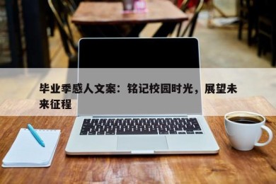 毕业季感人文案：铭记校园时光，展望未来征程