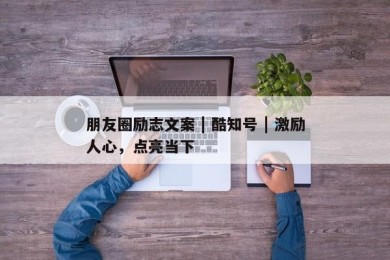 朋友圈励志文案 | 酷知号 | 激励人心，点亮当下