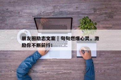 朋友圈励志文案 | 句句燃爆心灵，激励你不断前行！