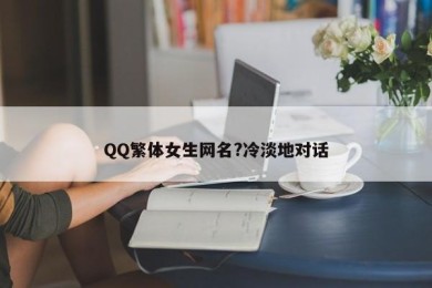 QQ繁体女生网名?冷淡地对话